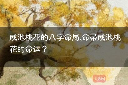 咸池桃花的八字命局,命带咸池桃花的命运?