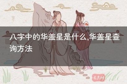 八字中的华盖星是什么,华盖星查询方法