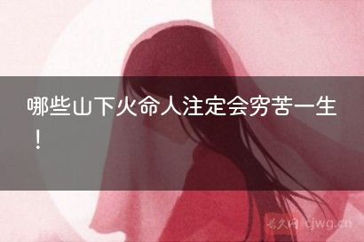 哪些山下火命人注定会穷苦一生！