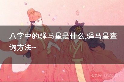八字中的驿马星是什么,驿马星查询方法~