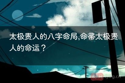 太极贵人的八字命局,命带太极贵人的命运？