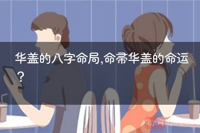 华盖的八字命局,命带华盖的命运？