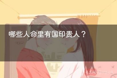 哪些人命里有国印贵人？