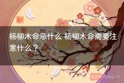 杨柳木命忌什么 杨柳木命需要注意什么？