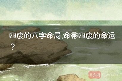 四废的八字命局,命带四废的命运？