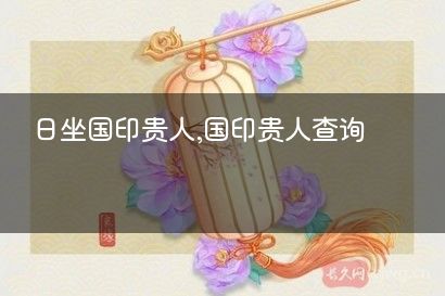 日坐国印贵人,国印贵人查询