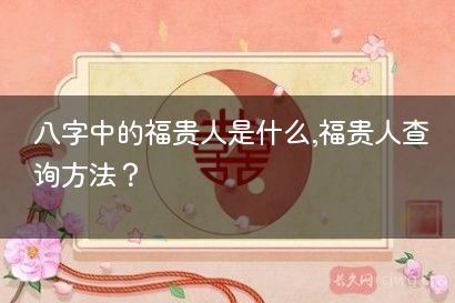 八字中的福贵人是什么,福贵人查询方法？