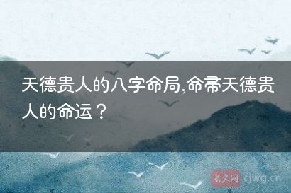 天德贵人的八字命局,命带天德贵人的命运？