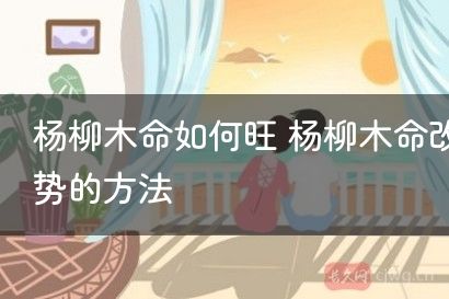 杨柳木命如何旺 杨柳木命改善运势的方法
