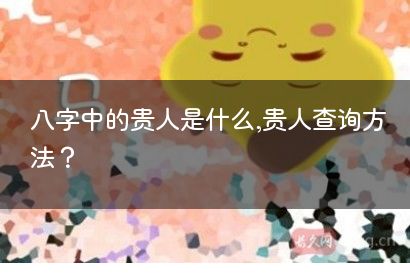 八字中的贵人是什么,贵人查询方法？