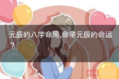 元辰的八字命局,命带元辰的命运?