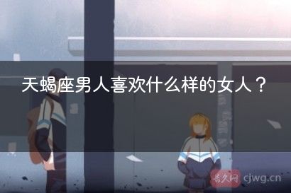 天蝎座男人喜欢什么样的女人？