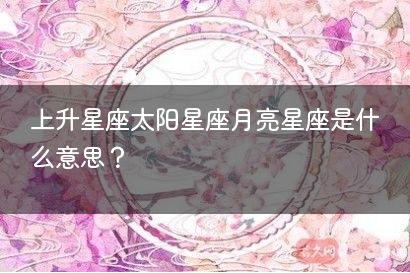 上升星座太阳星座月亮星座是什么意思？