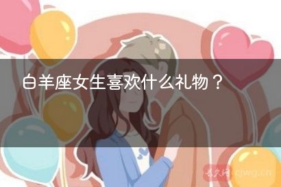 白羊座女生喜欢什么礼物?