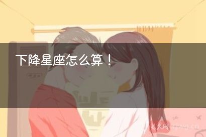 下降星座怎么算！